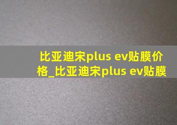 比亚迪宋plus ev贴膜价格_比亚迪宋plus ev贴膜